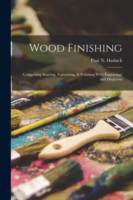 Wood Finishing: Comprising Staining, Varnishing, & Polishing With Engravings and Diagrams - Paperback