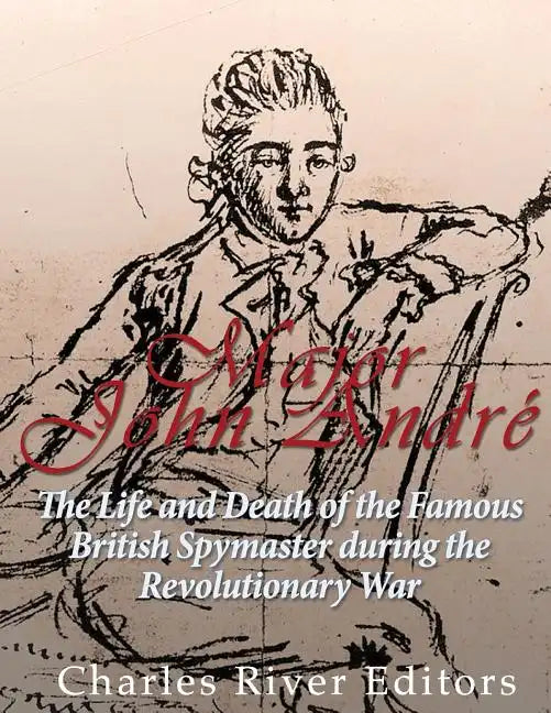 Major John André: The Life and Death of the Famous British Spymaster during the Revolutionary War - Paperback