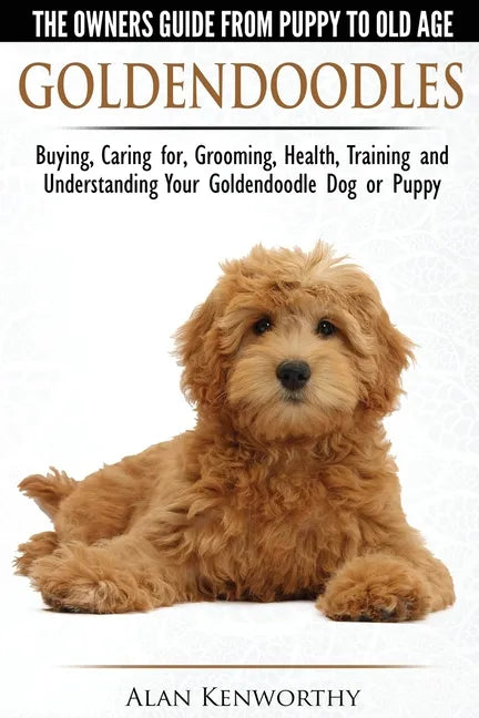 Goldendoodles - The Owners Guide from Puppy to Old Age - Choosing, Caring for, Grooming, Health, Training and Understanding Your Goldendoodle Dog - Paperback