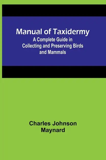 Manual of Taxidermy; A Complete Guide in Collecting and Preserving Birds and Mammals - Paperback