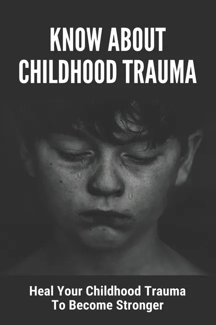 Know About Childhood Trauma: Heal Your Childhood Trauma To Become Stronger: Disorders Caused By Childhood Trauma - Paperback