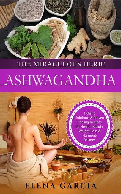 Ashwagandha - The Miraculous Herb!: Holistic Solutions & Proven Healing Recipes for Health, Beauty, Weight Loss & Hormone Balance - Hardcover