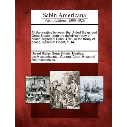 All the Treaties Between the United States and Great Britain: From the Definitive Treaty of Peace, Signed at Paris, 1783, to the Treaty of Peace, Sign - Paperback