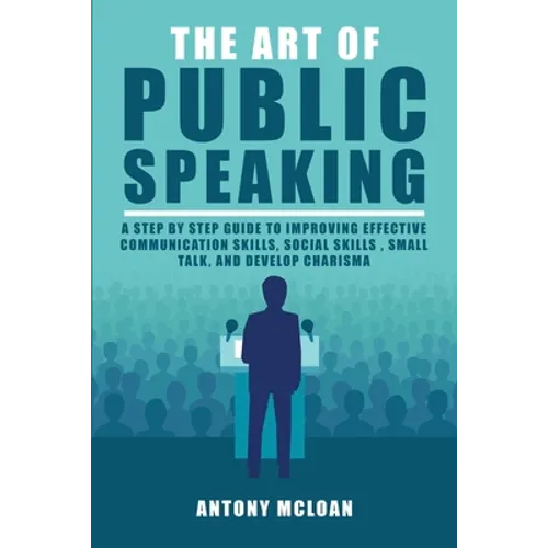The Art of Public Speaking: A Step by Step Guide to Improving Effective Communication Skills, Social Skills, Small Talk, and Develop Charisma - Paperback