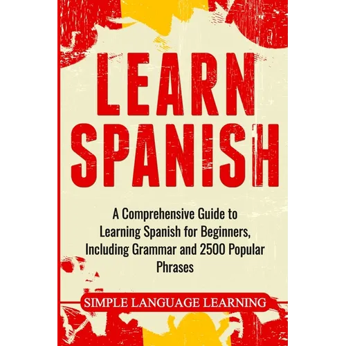 Learn Spanish: A Comprehensive Guide to Learning Spanish for Beginners, Including Grammar and 2500 Popular Phrases - Paperback