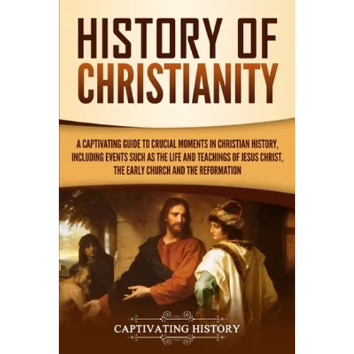 History of Christianity: A Captivating Guide to Crucial Moments in Christian History, Including Events Such as the Life and Teachings of Jesus Christ, - Paperback