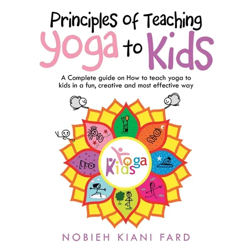 Principles of Teaching Yoga to Kids: A Complete Guide on How to Teach Yoga to Kids in a Fun, Creative and Most Effective Way - Paperback