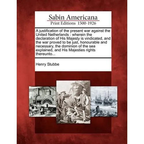 A Justification of the Present War Against the United Netherlands: Wherein the Declaration of His Majesty Is Vindicated, and the War Proved to Be Just - Paperback