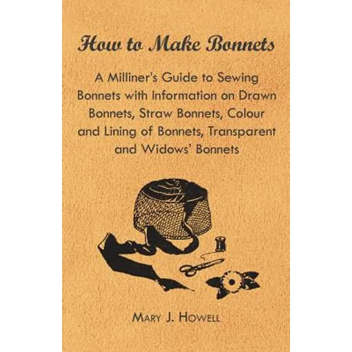 How to Make Bonnets - A Milliner's Guide to Sewing Bonnets with Information on Drawn Bonnets, Straw Bonnets, Colour and Lining of Bonnets, Transparent - Paperback