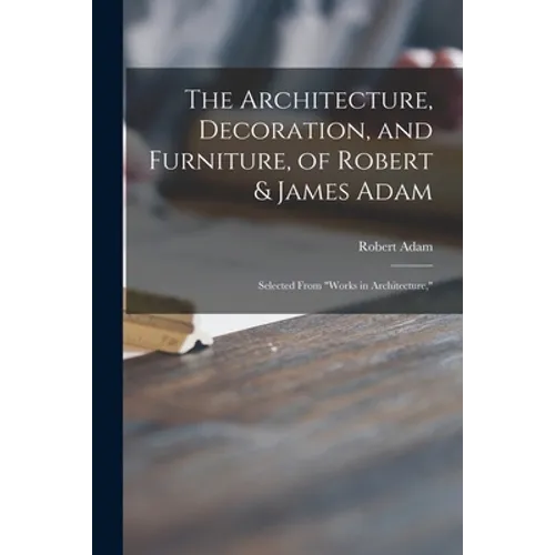 The Architecture, Decoration, and Furniture, of Robert & James Adam; Selected From "Works in Architecture," - Paperback