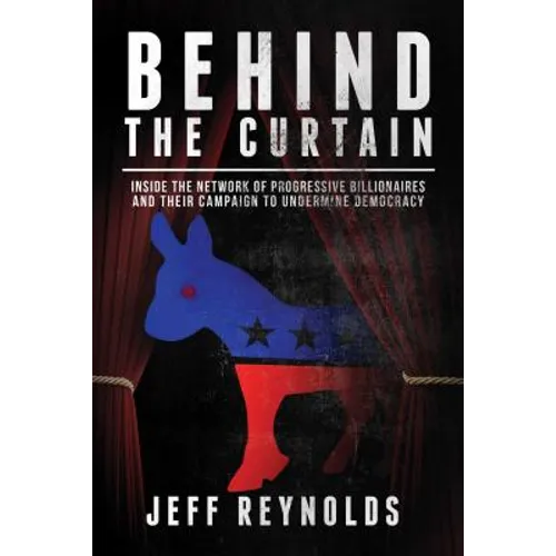Behind the Curtain: Inside the Network of Progressive Billionaires and Their Campaign to Undermine Democracy - Hardcover