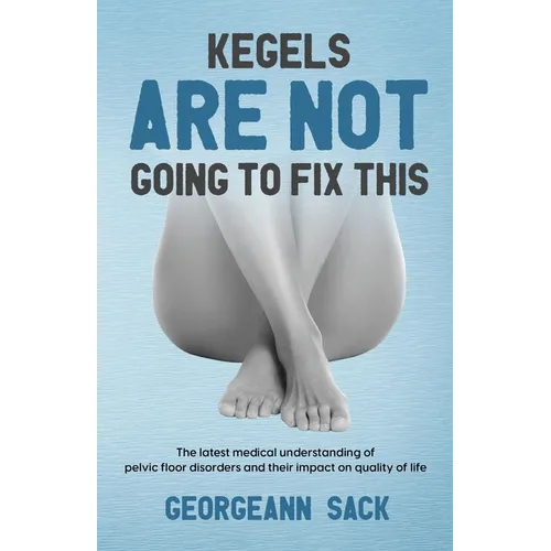 Kegels Are Not Going to Fix This: The latest medical understanding of pelvic floor disorders and their impact on quality of life - Paperback