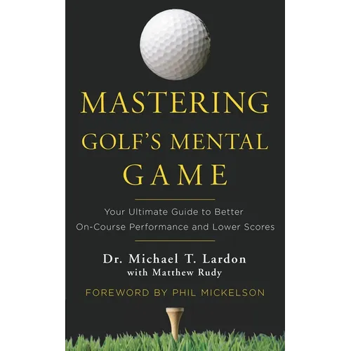 Mastering Golf's Mental Game: Your Ultimate Guide to Better On-Course Performance and Lower Scores - Hardcover
