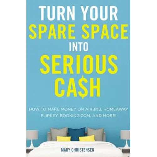 Turn Your Spare Space Into Serious Cash: How to Make Money on Airbnb, Homeaway, Flipkey, Booking.Com, and More! - Paperback