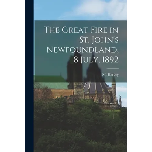 The Great Fire in St. John's Newfoundland, 8 July, 1892 [microform] - Paperback
