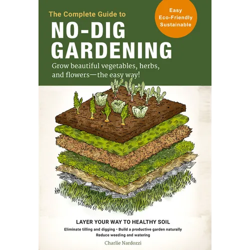 The Complete Guide to No-Dig Gardening: Grow Beautiful Vegetables, Herbs, and Flowers - The Easy Way! Layer Your Way to Healthy Soil-Eliminate Tilling - Paperback