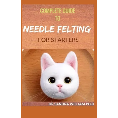 Complete Guide to Needle Felting for Starters: Beginners Guide To Create With Wool - Paperback