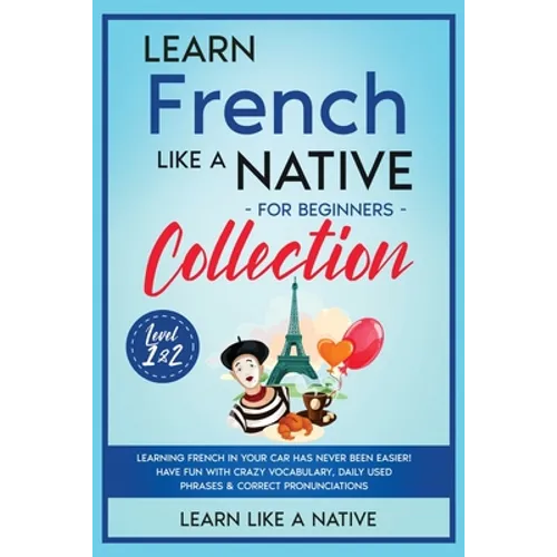 Learn French Like a Native for Beginners Collection - Level 1 & 2: Learning French in Your Car Has Never Been Easier! Have Fun with Crazy Vocabulary, - Paperback