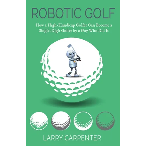 Robotic Golf: How a High-Handicap Golfer Can Become a Single-Digit Golfer by a Guy Who Did It - Paperback