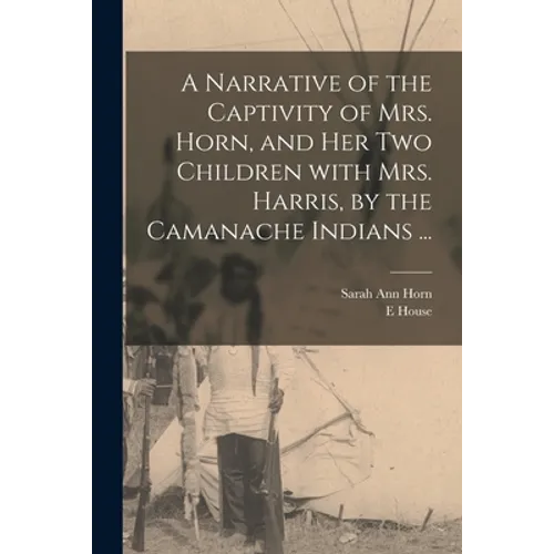 A Narrative of the Captivity of Mrs. Horn, and Her Two Children With Mrs. Harris, by the Camanache Indians ... - Paperback