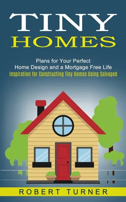 Tiny Homes: Plans for Your Perfect Home Design and a Mortgage Free Life (Inspiration for Constructing Tiny Homes Using Salvaged) - Paperback