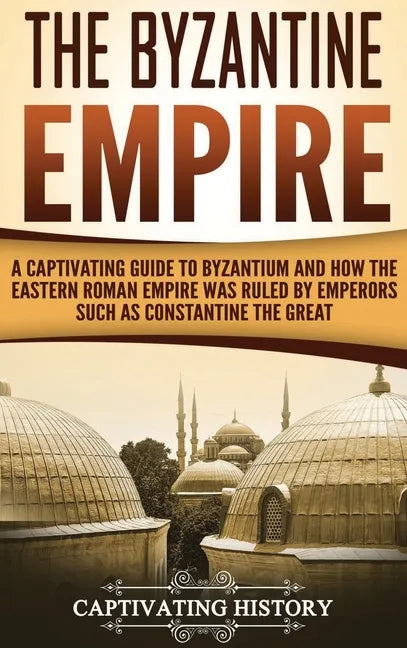 The Byzantine Empire: A Captivating Guide to Byzantium and How the Eastern Roman Empire Was Ruled by Emperors such as Constantine the Great - Hardcover
