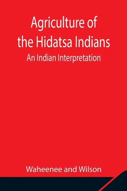 Agriculture of the Hidatsa Indians: An Indian Interpretation - Paperback