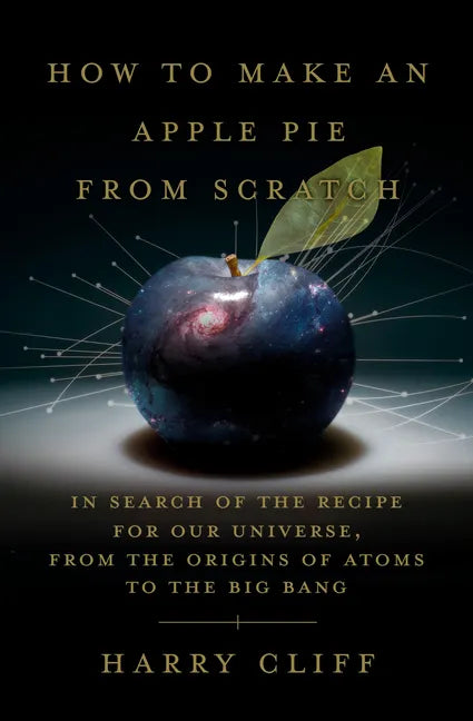 How to Make an Apple Pie from Scratch: In Search of the Recipe for Our Universe, from the Origins of Atoms to the Big Bang - Hardcover