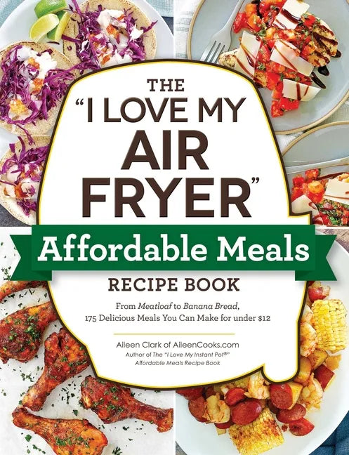 The I Love My Air Fryer Affordable Meals Recipe Book: From Meatloaf to Banana Bread, 175 Delicious Meals You Can Make for Under $12 - Paperback