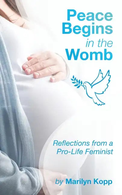 Peace Begins in the Womb: Reflections from a Pro-Life Feminist - Paperback