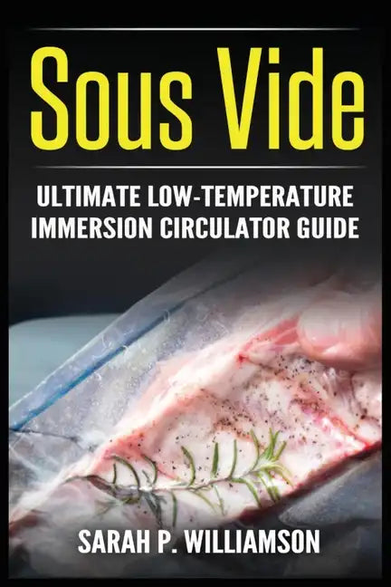 Sous Vide: Ultimate Low-Temperature Immersion Circulator Guide (Modern Technique, Step-by-Step Instructions, Cooking Through Science) - Paperback