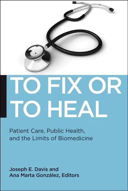 To Fix or to Heal: Patient Care, Public Health, and the Limits of Biomedicine - Paperback