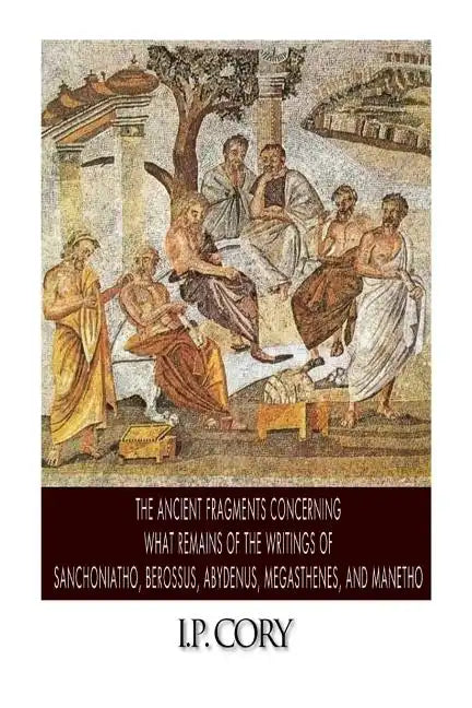 The Ancient Fragments Containing What Remains of the Writings of Sanchoniatho, Berossus, Abydenus, Megasthenes, and Manetho - Paperback