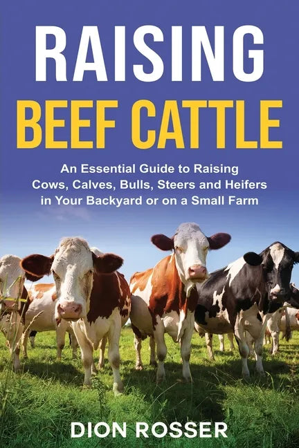 Raising Beef Cattle: An Essential Guide to Raising Cows, Calves, Bulls, Steers and Heifers in Your Backyard or on a Small Farm - Paperback