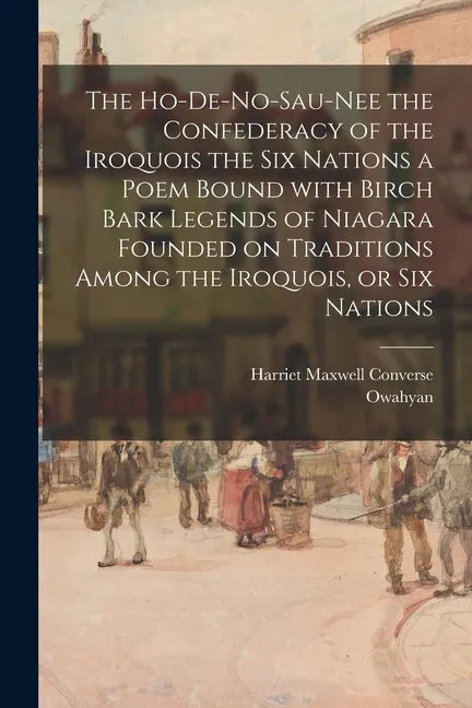 The Ho-De-No-Sau-Nee the Confederacy of the Iroquois the Six Nations a Poem Bound With Birch Bark Legends of Niagara Founded on Traditions Among the I - Paperback