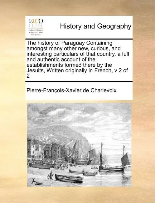The History of Paraguay Containing Amongst Many Other New, Curious, and Interesting Particulars of That Country, a Full and Authentic Account of the E - Paperback