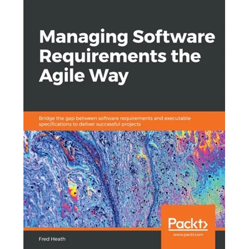 Managing Software Requirements the Agile Way: Bridge the gap between software requirements and executable specifications to deliver successful project - Paperback