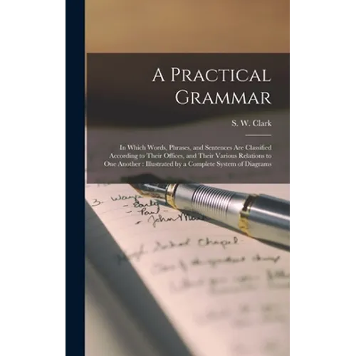 A Practical Grammar: in Which Words, Phrases, and Sentences Are Classified According to Their Offices, and Their Various Relations to One A - Hardcover