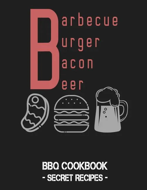 Barbecue Burger Bacon Beer: BBQ Cookbook - Secret Recipes for Men - Paperback