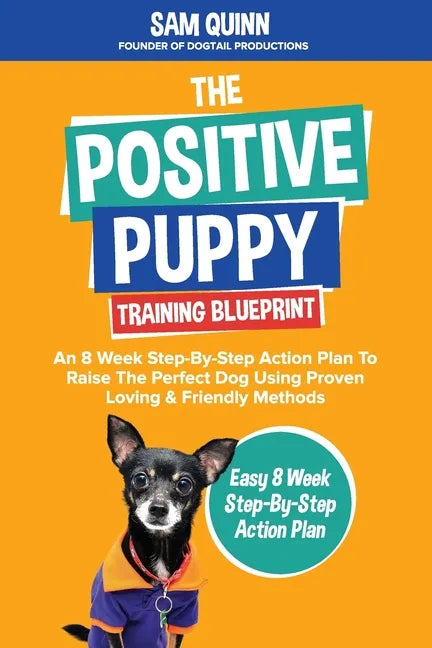 The Positive Puppy Training Blueprint: An 8 Week Step-By-Step Action Plan To Raise The Perfect Dog Using Proven Loving & Friendly Methods - Paperback