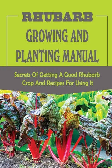 Rhubarb Growing And Planting Manual: Secrets Of Getting A Good Rhubarb Crop And Recipes For Using It: When To Plant Rhubarb - Paperback