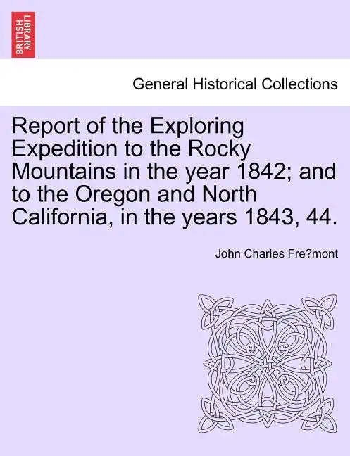 Report of the Exploring Expedition to the Rocky Mountains in the Year 1842; And to the Oregon and North California, in the Years 1843, 44. - Paperback