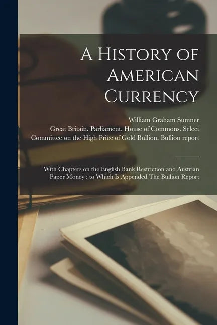 A History of American Currency: With Chapters on the English Bank Restriction and Austrian Paper Money: to Which is Appended The Bullion Report - Paperback