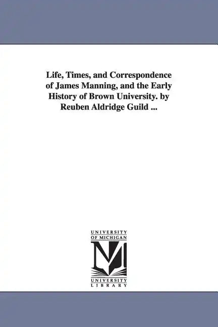 Life, Times, and Correspondence of James Manning, and the Early History of Brown University. by Reuben Aldridge Guild ... - Paperback