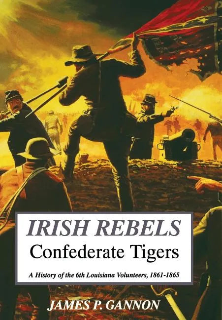 Irish Rebels, Confederate Tigers: A History of the 6th Louisiana Volunteers - Hardcover