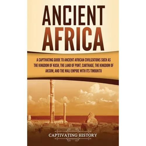 Ancient Africa: A Captivating Guide to Ancient African Civilizations, Such as the Kingdom of Kush, the Land of Punt, Carthage, the Kingdom of Aksum, a - Hardcover