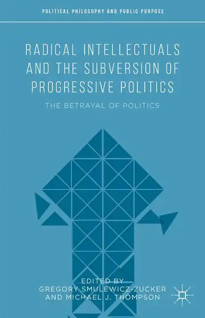 Radical Intellectuals and the Subversion of Progressive Politics: The Betrayal of Politics - Hardcover