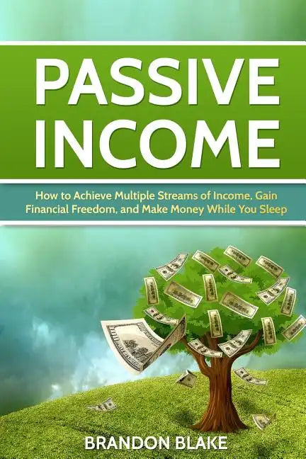 Passive Income: How to Achieve Multiple Streams of Income, Gain Financial Freedom, and Make Money While You Sleep - Paperback