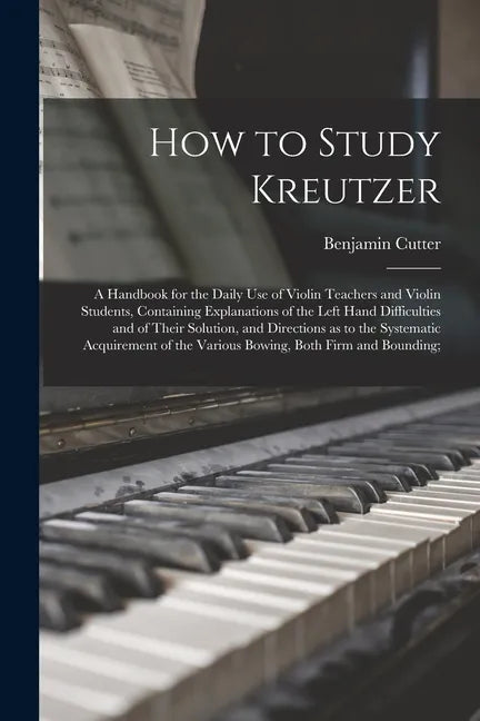 How to Study Kreutzer; a Handbook for the Daily Use of Violin Teachers and Violin Students, Containing Explanations of the Left Hand Difficulties and - Paperback