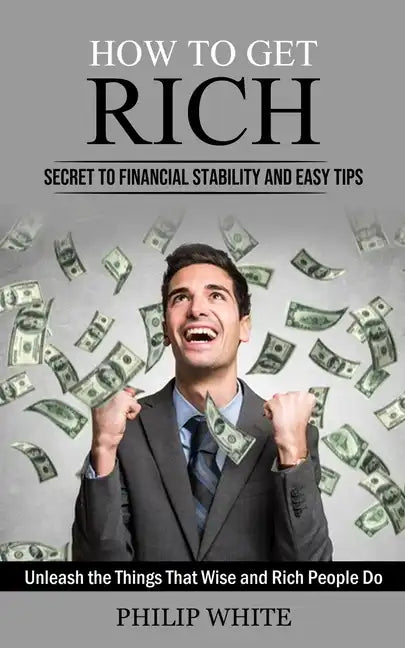 How to Get Rich: Secret to Financial Stability and Easy Tips (Unleash the Things That Wise and Rich People Do) - Paperback
